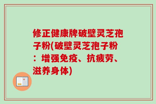 修正健康牌破壁灵芝孢子粉(破壁灵芝孢子粉：增强免疫、抗疲劳、滋养身体)