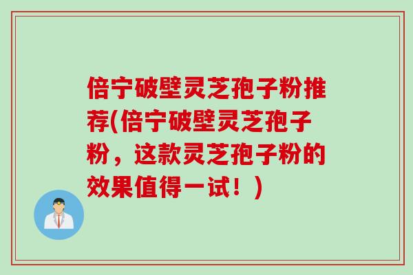 倍宁破壁灵芝孢子粉推荐(倍宁破壁灵芝孢子粉，这款灵芝孢子粉的效果值得一试！)