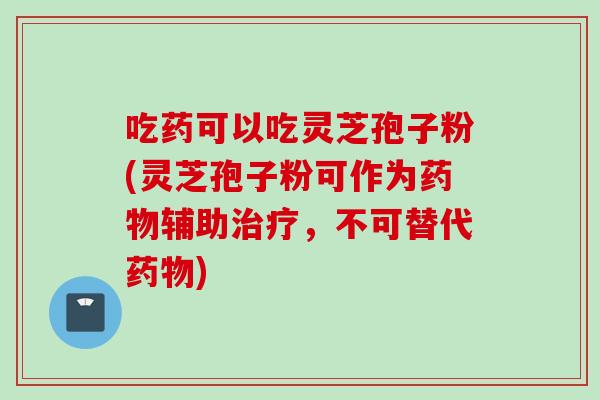吃药可以吃灵芝孢子粉(灵芝孢子粉可作为药物辅助治疗，不可替代药物)