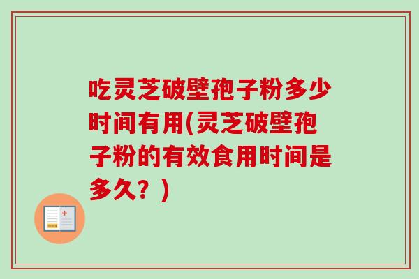 吃灵芝破壁孢子粉多少时间有用(灵芝破壁孢子粉的有效食用时间是多久？)