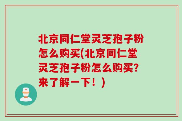 北京同仁堂灵芝孢子粉怎么购买(北京同仁堂灵芝孢子粉怎么购买？来了解一下！)