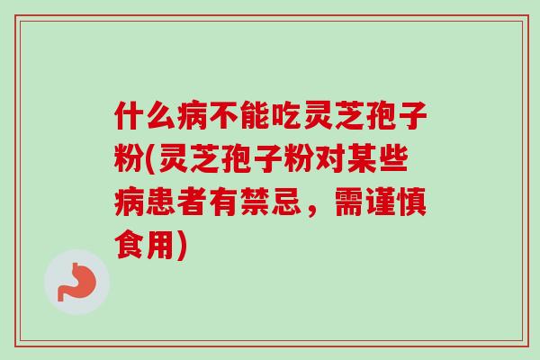 什么病不能吃灵芝孢子粉(灵芝孢子粉对某些病患者有禁忌，需谨慎食用)