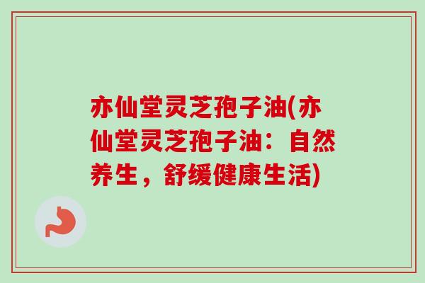 亦仙堂灵芝孢子油(亦仙堂灵芝孢子油：自然养生，舒缓健康生活)
