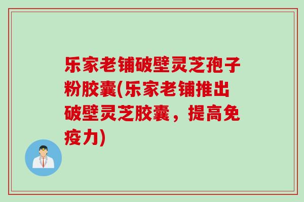 乐家老铺破壁灵芝孢子粉胶囊(乐家老铺推出破壁灵芝胶囊，提高免疫力)