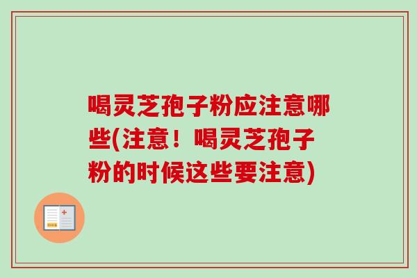 喝灵芝孢子粉应注意哪些(注意！喝灵芝孢子粉的时候这些要注意)
