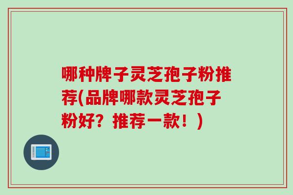 哪种牌子灵芝孢子粉推荐(品牌哪款灵芝孢子粉好？推荐一款！)