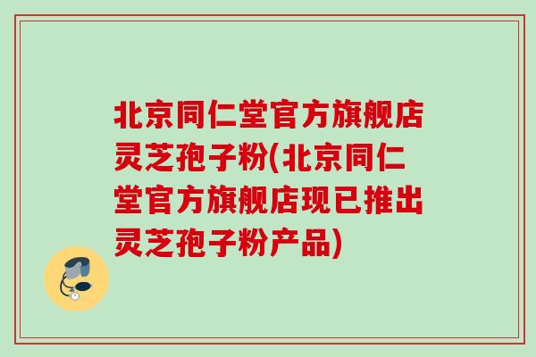北京同仁堂官方旗舰店灵芝孢子粉(北京同仁堂官方旗舰店现已推出灵芝孢子粉产品) 北京同仁堂官方旗舰店灵芝孢子粉(北京同仁堂官方旗舰店现已推出灵芝孢子粉产品)
