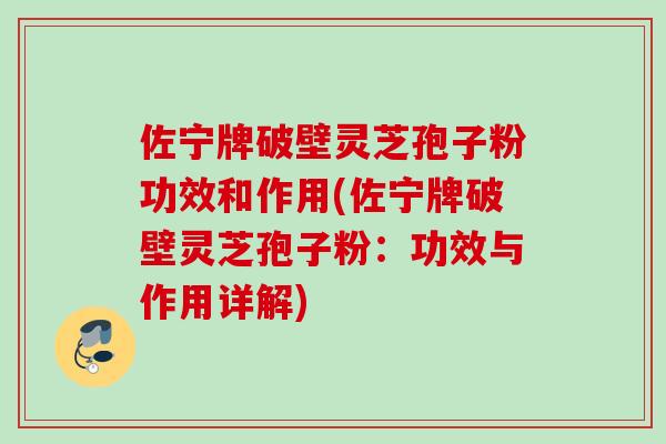 佐宁牌破壁灵芝孢子粉功效和作用(佐宁牌破壁灵芝孢子粉：功效与作用详解)