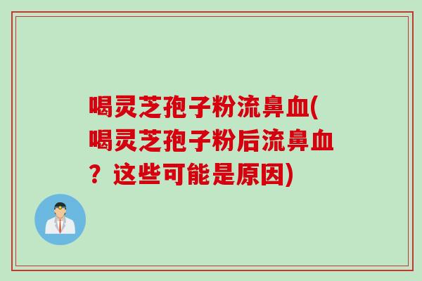 喝灵芝孢子粉流鼻血(喝灵芝孢子粉后流鼻血？这些可能是原因)