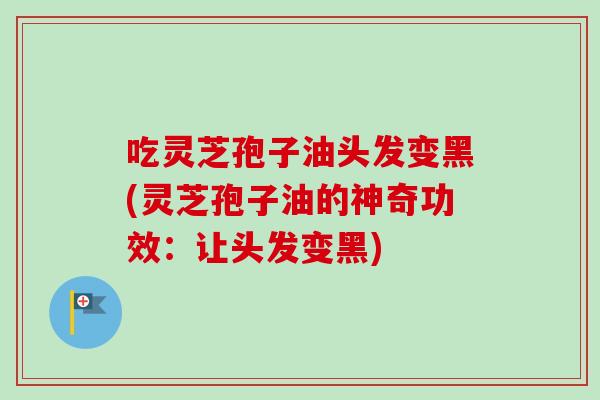 吃灵芝孢子油头发变黑(灵芝孢子油的神奇功效:让头发变黑) 吃灵芝孢子油头发变黑(灵芝孢子油的神奇功效:让头发变黑)