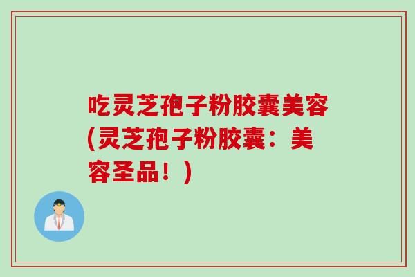 吃灵芝孢子粉胶囊美容(灵芝孢子粉胶囊：美容圣品！)