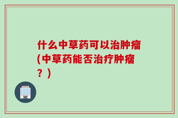 什么中草药可以治肿瘤(中草药能否治疗肿瘤？)