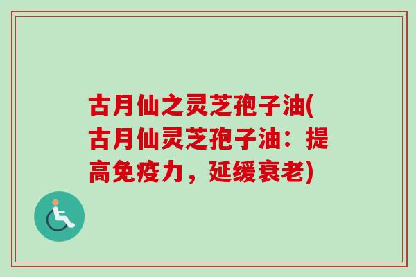 古月仙之灵芝孢子油(古月仙灵芝孢子油:提高免疫力,延缓) 古月仙之灵芝孢子油(古月仙灵芝孢子油:提高免疫力,延缓)