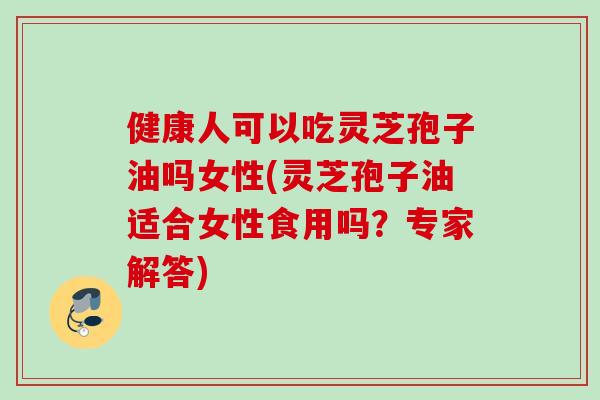 健康人可以吃灵芝孢子油吗女性(灵芝孢子油适合女性食用吗?专家解答) 健康人可以吃灵芝孢子油吗女性(灵芝孢子油适合女性食用吗?专家解答)