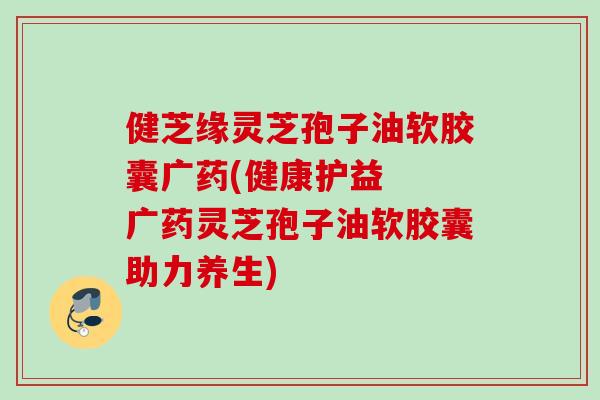 健芝缘灵芝孢子油软胶囊广药(健康护益 广药灵芝孢子油软胶囊助力养生) 健芝缘灵芝孢子油软胶囊广药(健康护益 广药灵芝孢子油软胶囊助力养生)