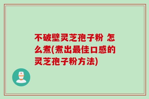 不破壁灵芝孢子粉 怎么煮(煮出佳口感的灵芝孢子粉方法) 不破壁灵芝孢子粉 怎么煮(煮出佳口感的灵芝孢子粉方法)
