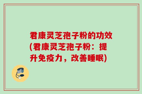 君康灵芝孢子粉的功效(君康灵芝孢子粉：提升免疫力，改善睡眠)
