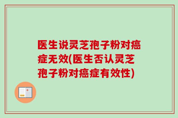 医生说灵芝孢子粉对癌症无效(医生否认灵芝孢子粉对癌症有效性)
