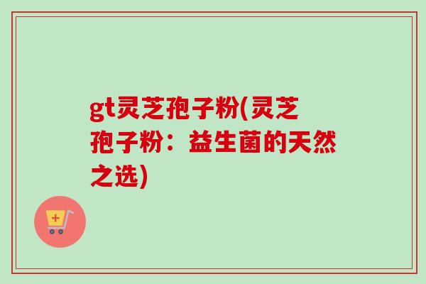 gt灵芝孢子粉(灵芝孢子粉：益生菌的天然之选)