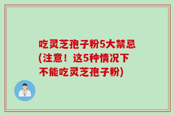 吃灵芝孢子粉5大禁忌(注意！这5种情况下不能吃灵芝孢子粉)