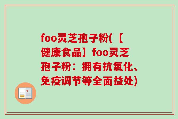foo灵芝孢子粉(【健康食品】foo灵芝孢子粉：拥有抗氧化、免疫调节等全面益处)