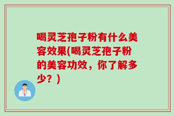喝灵芝孢子粉有什么美容效果(喝灵芝孢子粉的美容功效,你了解多少?) 喝灵芝孢子粉有什么美容效果(喝灵芝孢子粉的美容功效,你了解多少?)