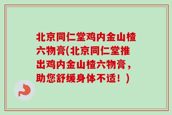 北京同仁堂鸡内金山楂六物膏(北京同仁堂推出鸡内金山楂六物膏，助您舒缓身体不适！)