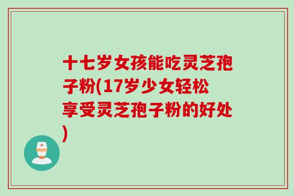 十七岁女孩能吃灵芝孢子粉(17岁少女轻松享受灵芝孢子粉的好处) 十七岁女孩能吃灵芝孢子粉(17岁少女轻松享受灵芝孢子粉的好处)