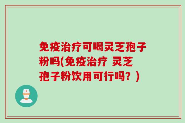 免疫治疗可喝灵芝孢子粉吗(免疫治疗 灵芝孢子粉饮用可行吗？)