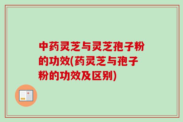 中药灵芝与灵芝孢子粉的功效(药灵芝与孢子粉的功效及区别)
