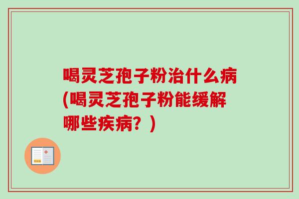 喝灵芝孢子粉什么(喝灵芝孢子粉能缓解哪些?) 喝灵芝孢子粉什么(喝灵芝孢子粉能缓解哪些?)