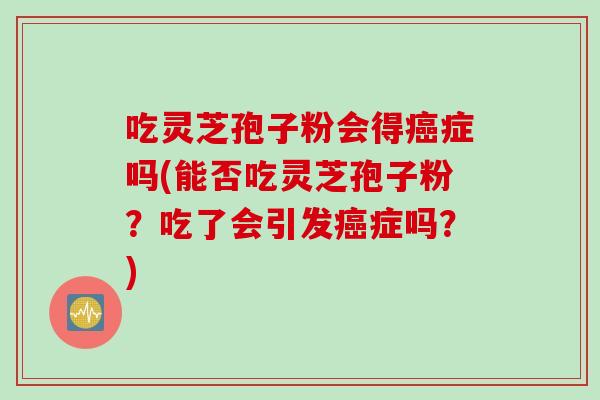 吃灵芝孢子粉会得症吗(能否吃灵芝孢子粉?吃了会引发症吗?) 吃灵芝孢子粉会得症吗(能否吃灵芝孢子粉?吃了会引发症吗?)
