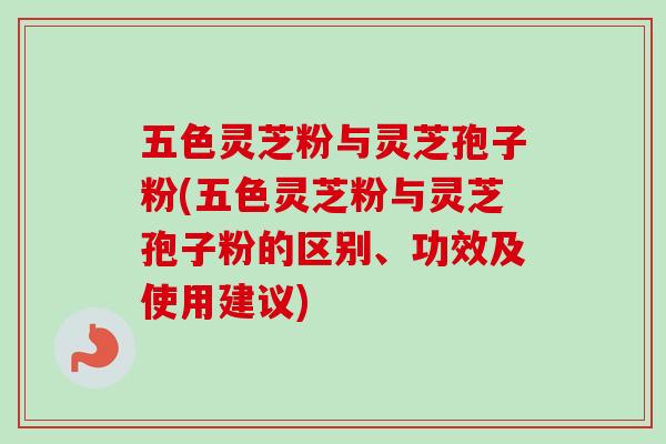 五色灵芝粉与灵芝孢子粉(五色灵芝粉与灵芝孢子粉的区别、功效及使用建议) 五色灵芝粉与灵芝孢子粉(五色灵芝粉与灵芝孢子粉的区别、功效及使用建议)