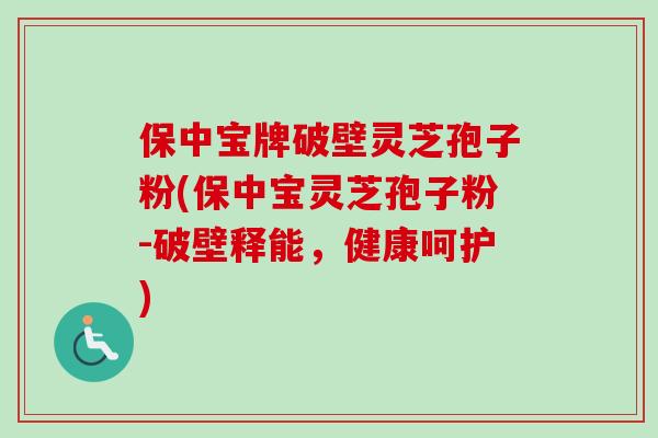 保中宝牌破壁灵芝孢子粉(保中宝灵芝孢子粉-破壁释能,健康呵护) 保中宝牌破壁灵芝孢子粉(保中宝灵芝孢子粉-破壁释能,健康呵护)