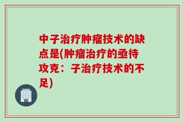 中子技术的缺点是(的亟待攻克:子技术的不足) 中子技术的缺点是(的亟待攻克:子技术的不足)