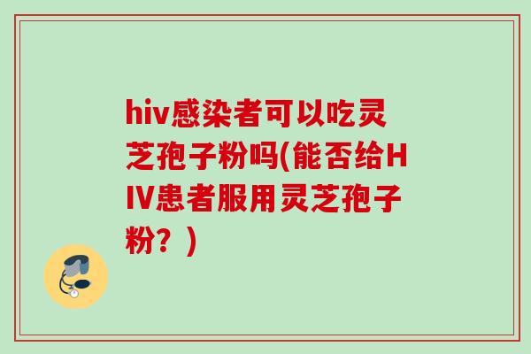 hiv感染者可以吃灵芝孢子粉吗(能否给HIV患者服用灵芝孢子粉？)