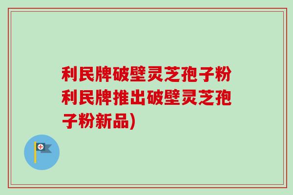 利民牌破壁灵芝孢子粉利民牌推出破壁灵芝孢子粉新品) 利民牌破壁灵芝孢子粉利民牌推出破壁灵芝孢子粉新品)