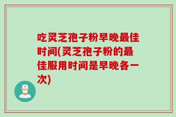 吃灵芝孢子粉早晚最佳时间(灵芝孢子粉的最佳服用时间是早晚各一次)
