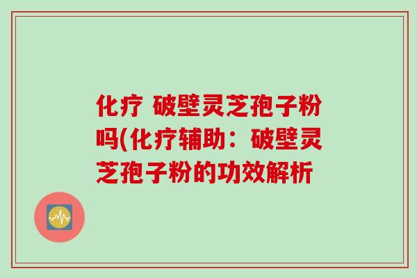化疗 破壁灵芝孢子粉吗(化疗辅助：破壁灵芝孢子粉的功效解析