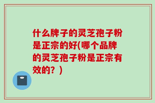 什么牌子的灵芝孢子粉是正宗的好(哪个品牌的灵芝孢子粉是正宗有效的？)