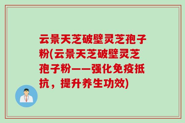 云景天芝破壁灵芝孢子粉(云景天芝破壁灵芝孢子粉——强化免疫抵抗，提升养生功效)