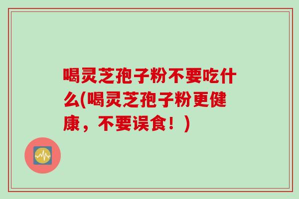 喝灵芝孢子粉不要吃什么(喝灵芝孢子粉更健康，不要误食！)