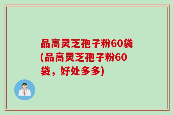 品高灵芝孢子粉60袋(品高灵芝孢子粉60袋,好处多多) 品高灵芝孢子粉60袋(品高灵芝孢子粉60袋,好处多多)