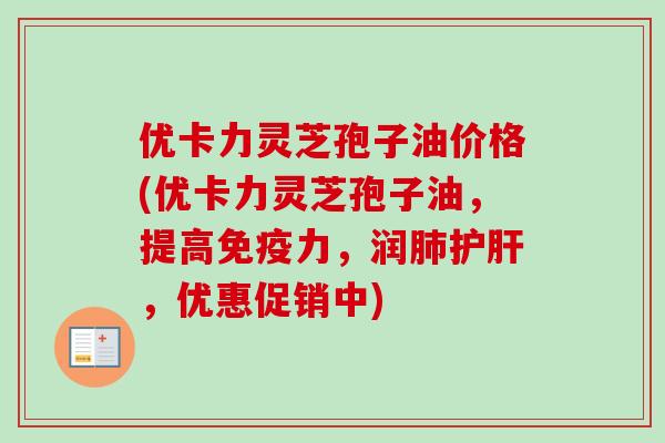 优卡力灵芝孢子油价格(优卡力灵芝孢子油,提高免疫力,润,优惠促销中) 优卡力灵芝孢子油价格(优卡力灵芝孢子油,提高免疫力,润,优惠促销中)