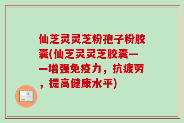仙芝灵灵芝粉孢子粉胶囊(仙芝灵灵芝胶囊——增强免疫力，抗疲劳，提高健康水平)