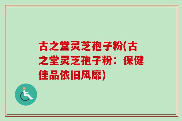 古之堂灵芝孢子粉(古之堂灵芝孢子粉：保健佳品依旧风靡)