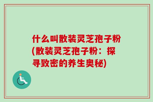 什么叫散装灵芝孢子粉(散装灵芝孢子粉：探寻致密的养生奥秘)