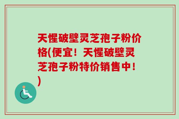 天惺破壁灵芝孢子粉价格(便宜！天惺破壁灵芝孢子粉特价销售中！)