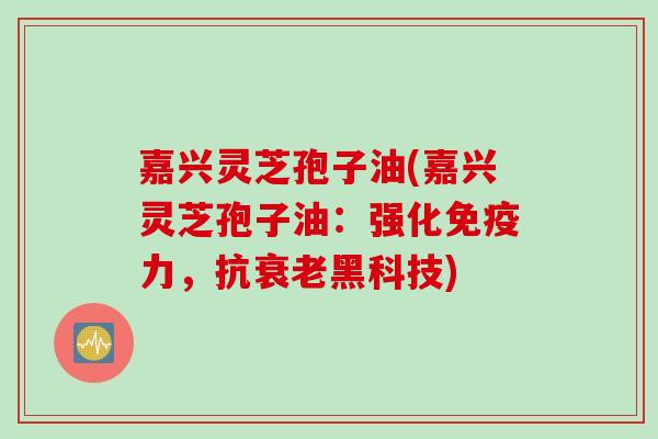 嘉兴灵芝孢子油(嘉兴灵芝孢子油：强化免疫力，抗衰老黑科技)