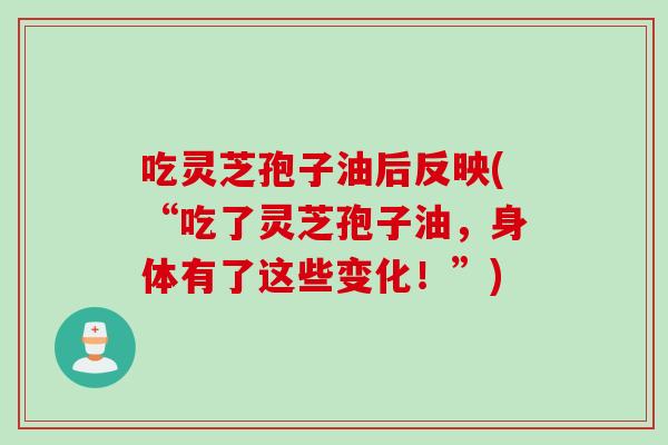 吃灵芝孢子油后反映(“吃了灵芝孢子油，身体有了这些变化！”)